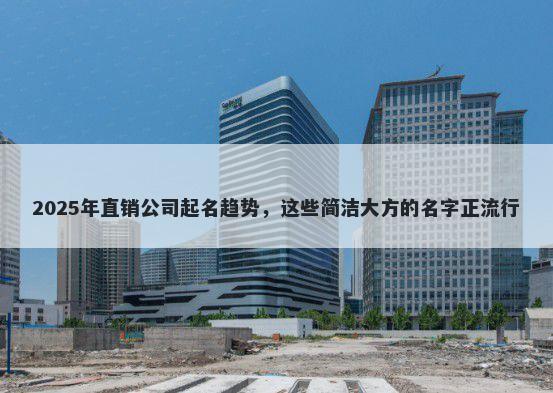 2025年直销公司起名趋势,这些简洁大方的名字正流行