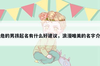 姓危的男孩起名有什么好建议，浪漫唯美的名字介绍