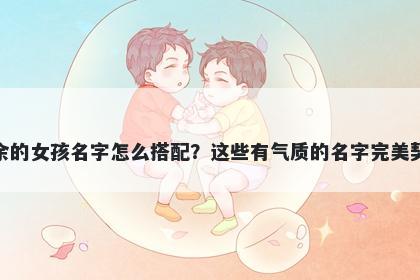 姓余的女孩名字怎么搭配？这些有气质的名字完美契合