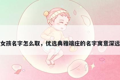 姓韦的女孩名字怎么取，优选典雅端庄的名字寓意深远又好听