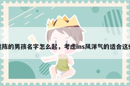 姓陈的男孩名字怎么起，考虑ins风洋气的适合这些