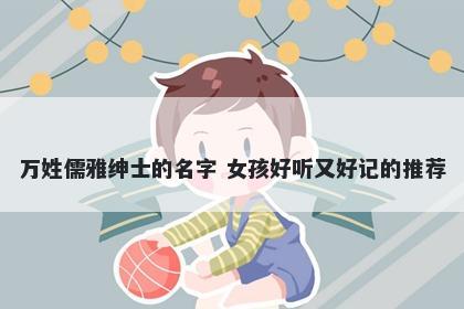 万姓儒雅绅士的名字 女孩好听又好记的推荐