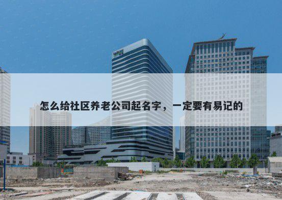 怎么给社区养老公司起名字，一定要有易记的