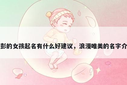 姓彭的女孩起名有什么好建议,浪漫唯美的名字介绍
