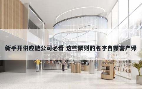 新手开供应链公司必看 这些聚财的名字自带客户缘