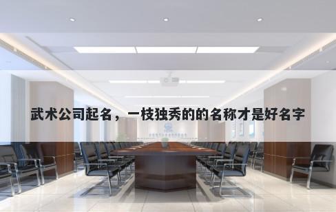 武术公司起名,一枝独秀的的名称才是好名字