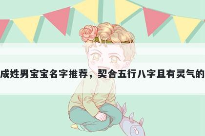 成姓男宝宝名字推荐，契合五行八字且有灵气的