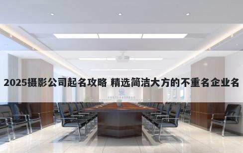 2025摄影公司起名攻略 精选简洁大方的不重名企业名