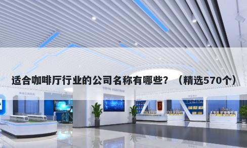 适合咖啡厅行业的公司名称有哪些？（精选570个）