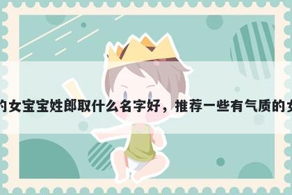 刚出生的女宝宝姓郎取什么名字好，推荐一些有气质的女孩名字