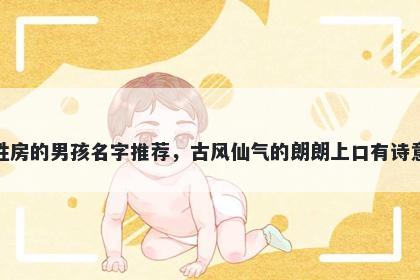 姓房的男孩名字推荐，古风仙气的朗朗上口有诗意