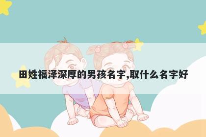 田姓福泽深厚的男孩名字,取什么名字好