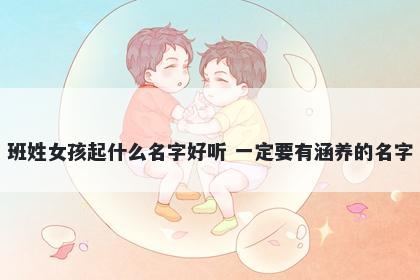 班姓女孩起什么名字好听 一定要有涵养的名字