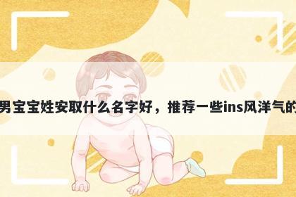 刚出生的男宝宝姓安取什么名字好,推荐一些ins风洋气的男孩名字