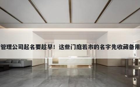 管理公司起名要趁早!这些门庭若市的名字先收藏备用
