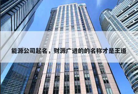 能源公司起名，财源广进的的名称才是王道