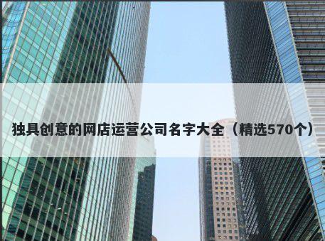 独具创意的网店运营公司名字大全（精选570个）