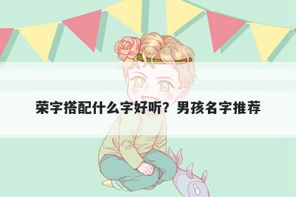 荣字搭配什么字好听？男孩名字推荐