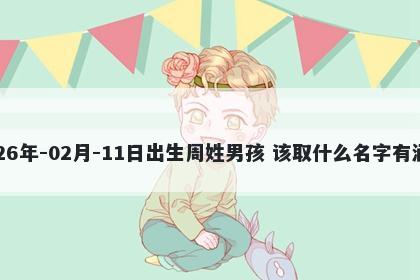 2026年-02月-11日出生周姓男孩 该取什么名字有涵养