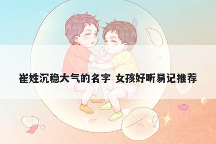 崔姓沉稳大气的名字 女孩好听易记推荐