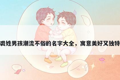 裘姓男孩潮流不俗的名字大全,寓意美好又独特