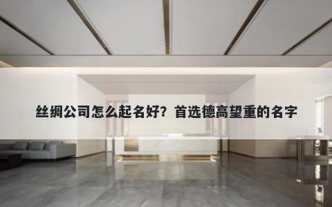 丝绸公司怎么起名好？首选德高望重的名字