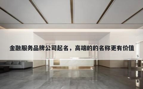 金融服务品牌公司起名,高端的的名称更有价值