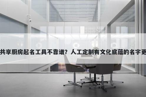 网上共享厨房起名工具不靠谱？人工定制有文化底蕴的名字更省心