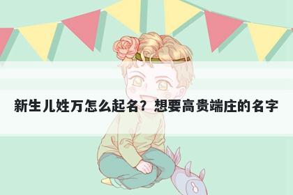 新生儿姓万怎么起名？想要高贵端庄的名字