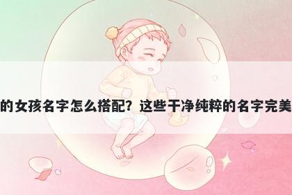 姓郑的女孩名字怎么搭配？这些干净纯粹的名字完美契合