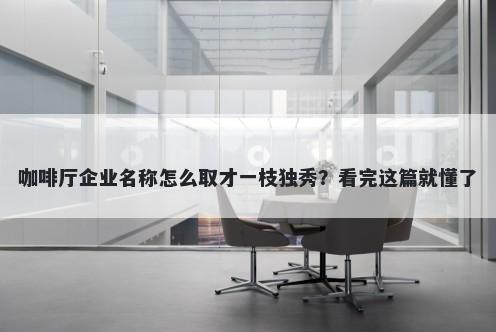 咖啡厅企业名称怎么取才一枝独秀？看完这篇就懂了