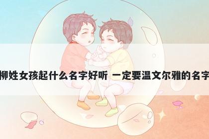 柳姓女孩起什么名字好听 一定要温文尔雅的名字