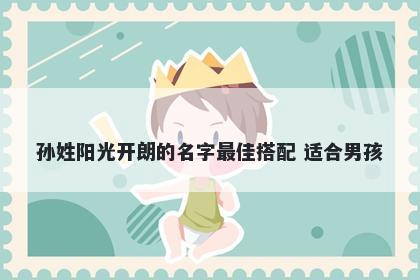 孙姓阳光开朗的名字最佳搭配 适合男孩