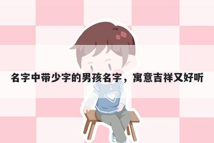 名字中带少字的男孩名字，寓意吉祥又好听