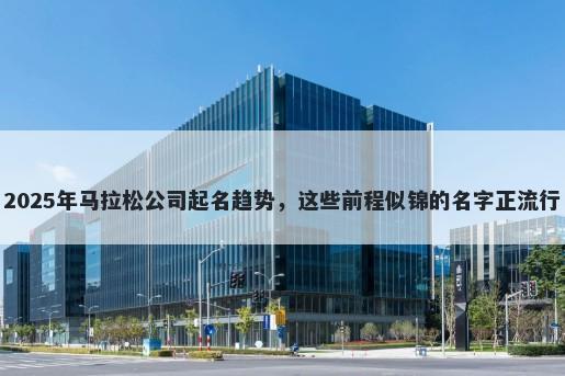 2025年马拉松公司起名趋势，这些前程似锦的名字正流行