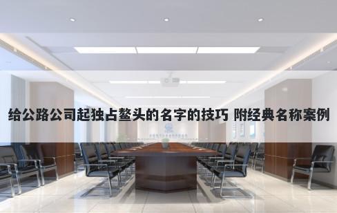 给公路公司起独占鳌头的名字的技巧 附经典名称案例