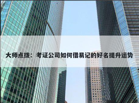 大师点拨：考证公司如何借易记的好名提升运势