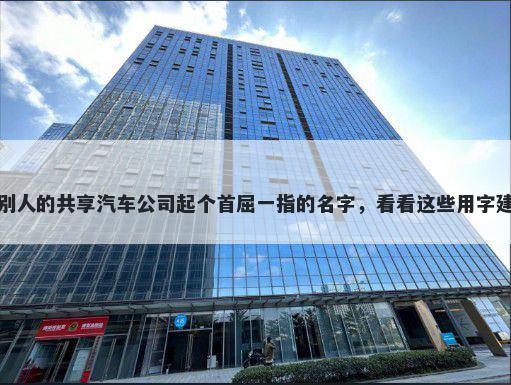 给别人的共享汽车公司起个首屈一指的名字，看看这些用字建议