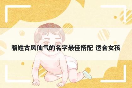 骆姓古风仙气的名字最佳搭配 适合女孩