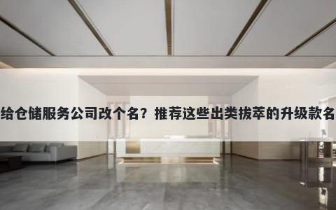 想给仓储服务公司改个名?推荐这些出类拔萃的升级款名称