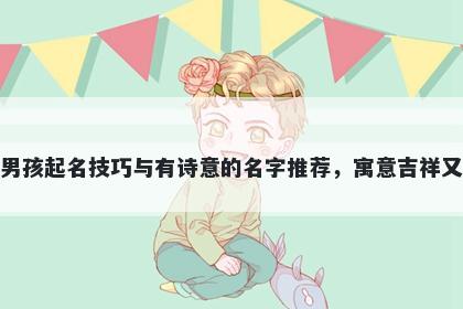 柳姓男孩起名技巧与有诗意的名字推荐，寓意吉祥又好听