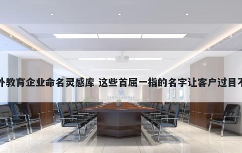海外教育企业命名灵感库 这些首屈一指的名字让客户过目不忘