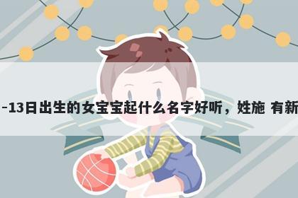 2026年-02月-13日出生的女宝宝起什么名字好听，姓施 有新意的名字推荐