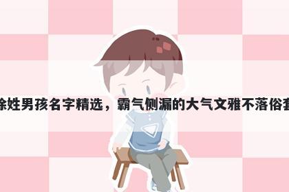 徐姓男孩名字精选，霸气侧漏的大气文雅不落俗套