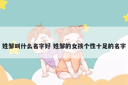 姓邹叫什么名字好 姓邹的女孩个性十足的名字