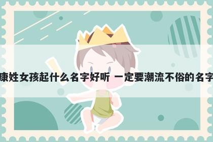 康姓女孩起什么名字好听 一定要潮流不俗的名字