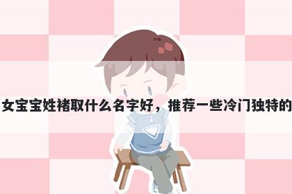 刚出生的女宝宝姓褚取什么名字好,推荐一些冷门独特的女孩名字