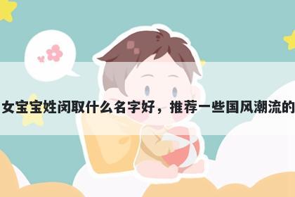 刚出生的女宝宝姓闵取什么名字好，推荐一些国风潮流的女孩名字