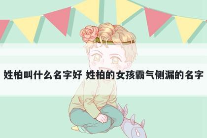 姓柏叫什么名字好 姓柏的女孩霸气侧漏的名字