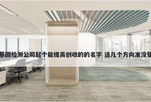 基因检测公司起个能提高创收的的名字 这几个方向准没错